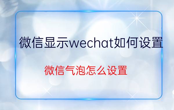 微信显示wechat如何设置 微信气泡怎么设置？